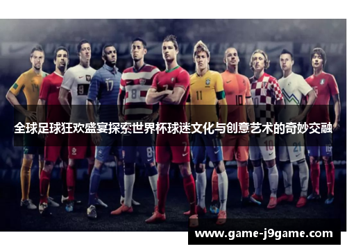 全球足球狂欢盛宴探索世界杯球迷文化与创意艺术的奇妙交融