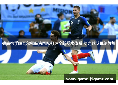 德尚携手帕瓦尔领航法国队打造全新战术体系 助力球队再创辉煌