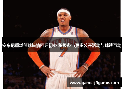 安东尼重燃篮球热情回归初心 积极参与更多公开活动与球迷互动