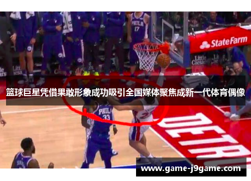 篮球巨星凭借果敢形象成功吸引全国媒体聚焦成新一代体育偶像