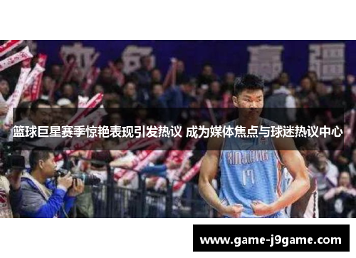篮球巨星赛季惊艳表现引发热议 成为媒体焦点与球迷热议中心