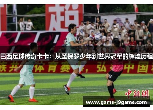 巴西足球传奇卡卡：从圣保罗少年到世界冠军的辉煌历程