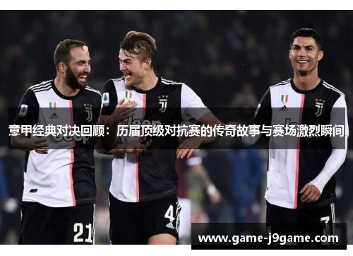 意甲经典对决回顾：历届顶级对抗赛的传奇故事与赛场激烈瞬间