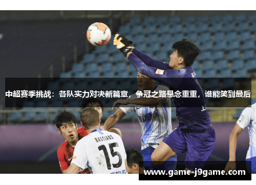 中超赛季挑战：各队实力对决新篇章，争冠之路悬念重重，谁能笑到最后
