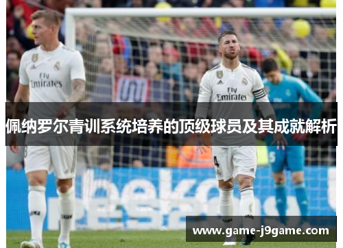 佩纳罗尔青训系统培养的顶级球员及其成就解析