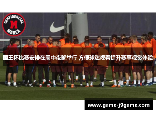 国王杯比赛安排在周中夜晚举行 方便球迷观看提升赛事观赏体验
