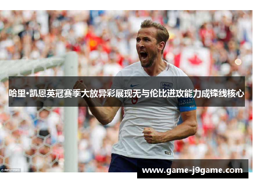 哈里·凯恩英冠赛季大放异彩展现无与伦比进攻能力成锋线核心
