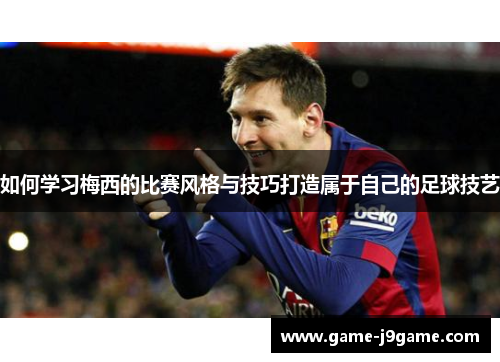 如何学习梅西的比赛风格与技巧打造属于自己的足球技艺