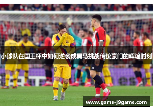 小球队在国王杯中如何逆袭成黑马挑战传统豪门的辉煌时刻