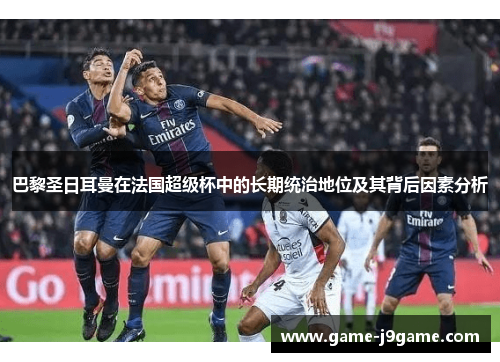 巴黎圣日耳曼在法国超级杯中的长期统治地位及其背后因素分析