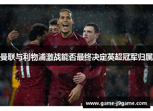 曼联与利物浦激战能否最终决定英超冠军归属