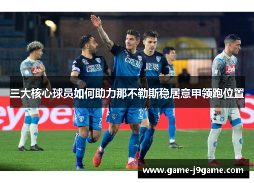 三大核心球员如何助力那不勒斯稳居意甲领跑位置