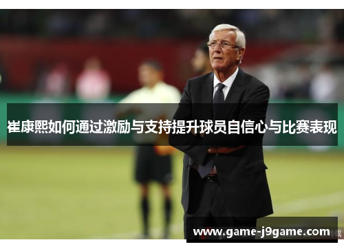 崔康熙如何通过激励与支持提升球员自信心与比赛表现