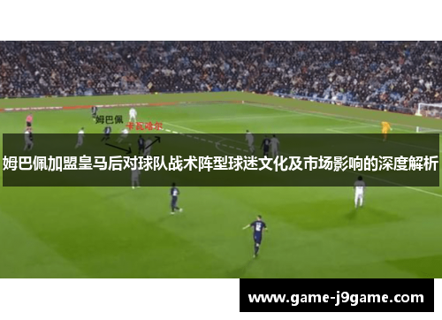 姆巴佩加盟皇马后对球队战术阵型球迷文化及市场影响的深度解析
