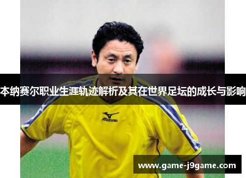 本纳赛尔职业生涯轨迹解析及其在世界足坛的成长与影响