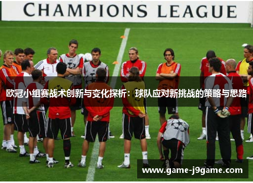 欧冠小组赛战术创新与变化探析：球队应对新挑战的策略与思路