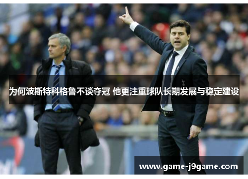 为何波斯特科格鲁不谈夺冠 他更注重球队长期发展与稳定建设