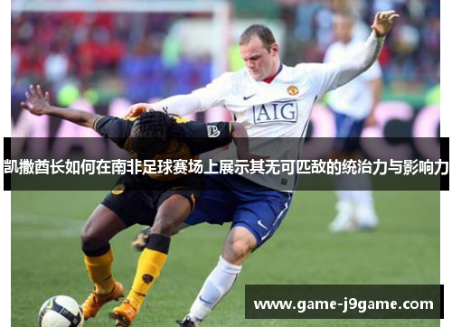 凯撒酋长如何在南非足球赛场上展示其无可匹敌的统治力与影响力