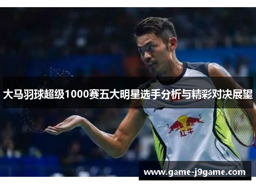 大马羽球超级1000赛五大明星选手分析与精彩对决展望