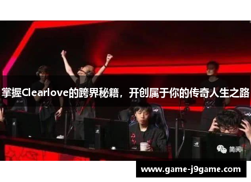 掌握Clearlove的跨界秘籍，开创属于你的传奇人生之路