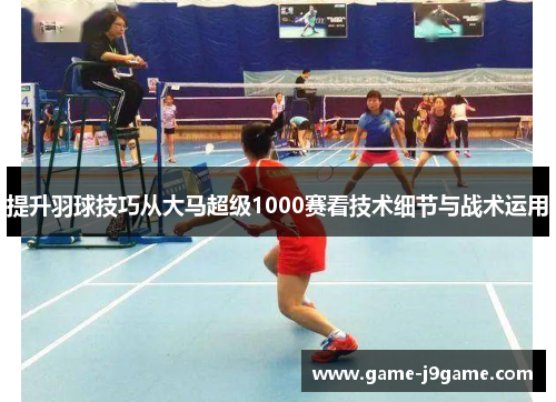 提升羽球技巧从大马超级1000赛看技术细节与战术运用