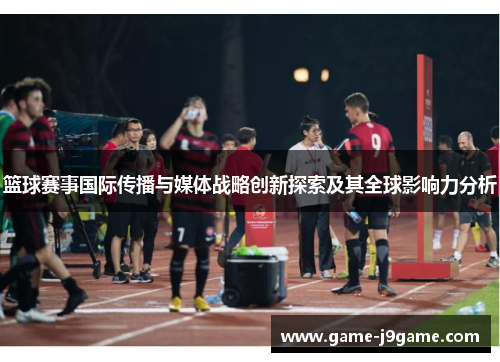 篮球赛事国际传播与媒体战略创新探索及其全球影响力分析