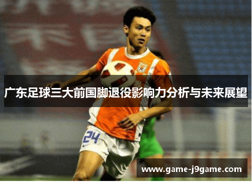 广东足球三大前国脚退役影响力分析与未来展望