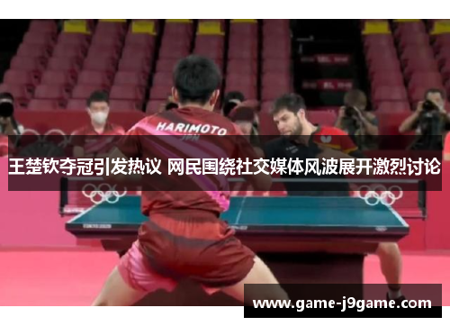 王楚钦夺冠引发热议 网民围绕社交媒体风波展开激烈讨论