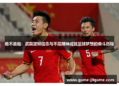 绝不退缩：武磊坚韧信念与不屈精神成就足球梦想的奋斗历程