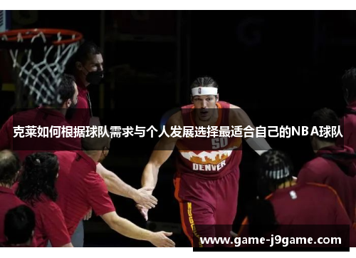 克莱如何根据球队需求与个人发展选择最适合自己的NBA球队