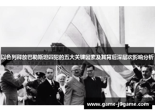 以色列释放巴勒斯坦囚犯的五大关键因素及其背后深层次影响分析