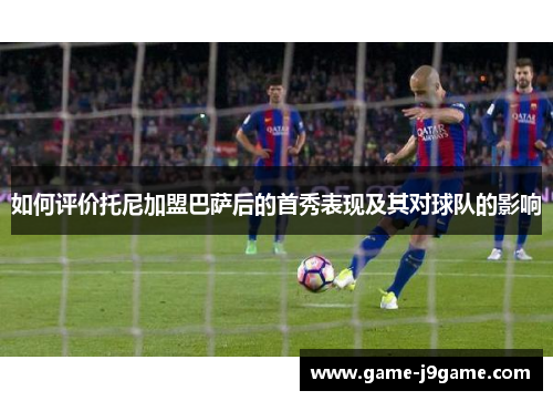 如何评价托尼加盟巴萨后的首秀表现及其对球队的影响