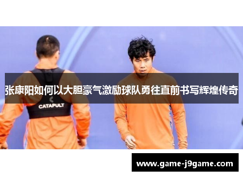 张康阳如何以大胆豪气激励球队勇往直前书写辉煌传奇