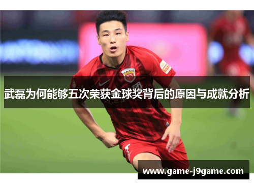 武磊为何能够五次荣获金球奖背后的原因与成就分析