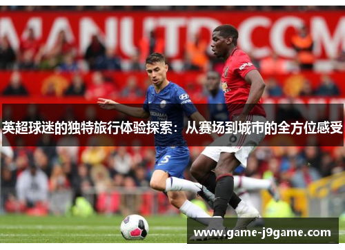 英超球迷的独特旅行体验探索：从赛场到城市的全方位感受
