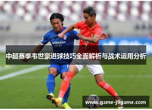 中超赛季韦世豪进球技巧全面解析与战术运用分析