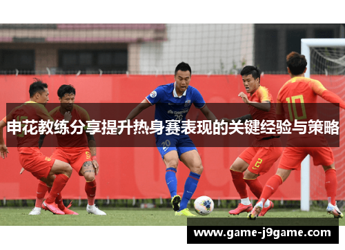 申花教练分享提升热身赛表现的关键经验与策略