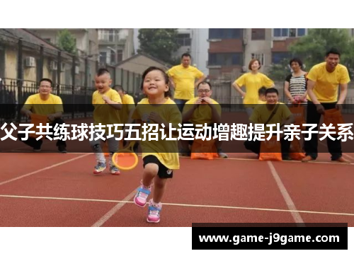 父子共练球技巧五招让运动增趣提升亲子关系