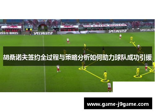 胡桑诺夫签约全过程与策略分析如何助力球队成功引援