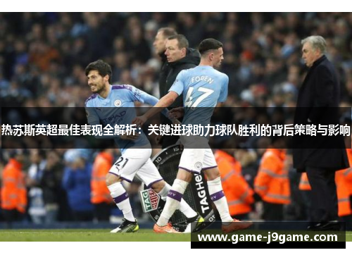 热苏斯英超最佳表现全解析：关键进球助力球队胜利的背后策略与影响