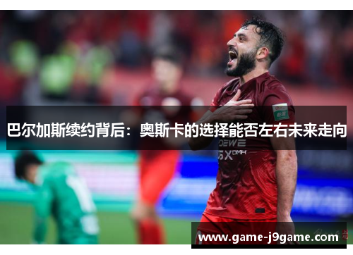 巴尔加斯续约背后：奥斯卡的选择能否左右未来走向