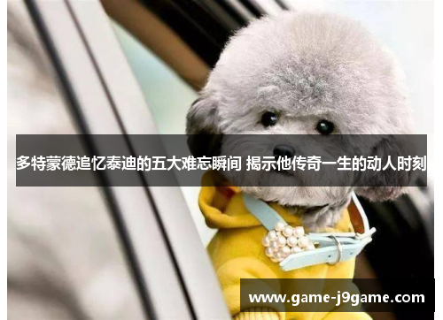 多特蒙德追忆泰迪的五大难忘瞬间 揭示他传奇一生的动人时刻