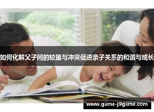 如何化解父子间的较量与冲突促进亲子关系的和谐与成长