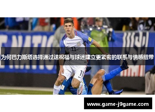 为何巴力斯塔选择通过送祝福与球迷建立更紧密的联系与情感纽带