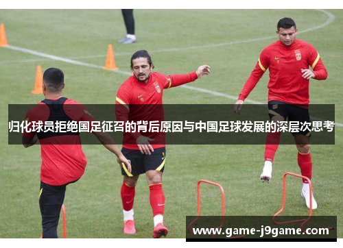 归化球员拒绝国足征召的背后原因与中国足球发展的深层次思考