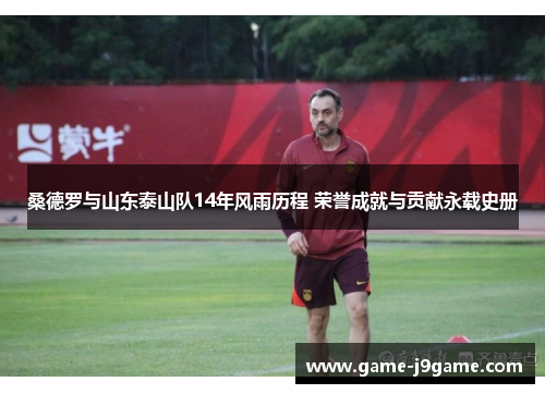 桑德罗与山东泰山队14年风雨历程 荣誉成就与贡献永载史册