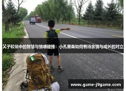 父子较量中的智慧与情感碰撞：小孔塞桑如何看待亲情与成长的对立
