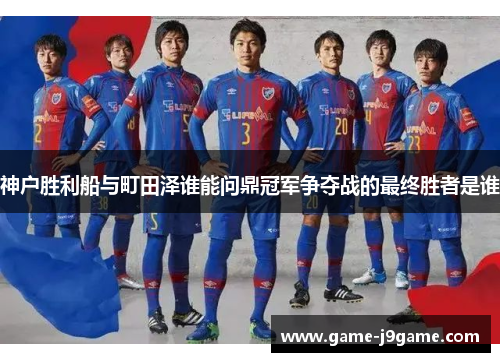 神户胜利船与町田泽谁能问鼎冠军争夺战的最终胜者是谁