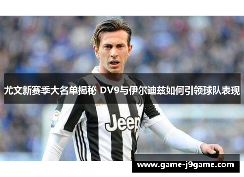 尤文新赛季大名单揭秘 DV9与伊尔迪兹如何引领球队表现