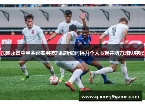 加盟永昌中甲金靴实用技巧解析如何提升个人表现并助力球队夺冠